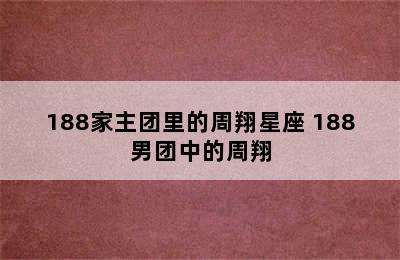 188家主团里的周翔星座 188男团中的周翔